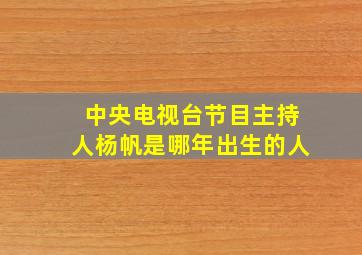 中央电视台节目主持人杨帆是哪年出生的人