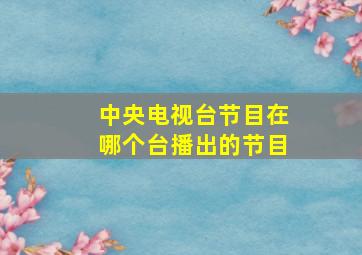 中央电视台节目在哪个台播出的节目