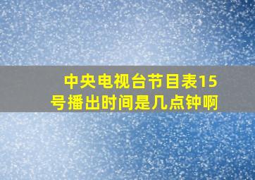 中央电视台节目表15号播出时间是几点钟啊