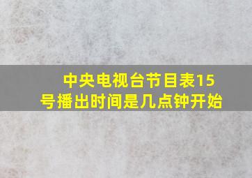 中央电视台节目表15号播出时间是几点钟开始