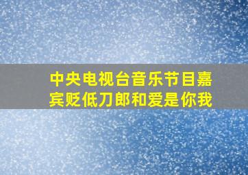 中央电视台音乐节目嘉宾贬低刀郎和爱是你我