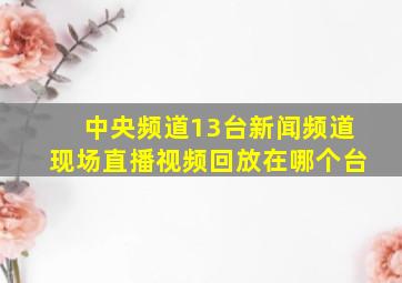 中央频道13台新闻频道现场直播视频回放在哪个台