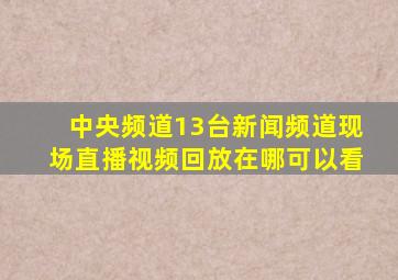 中央频道13台新闻频道现场直播视频回放在哪可以看