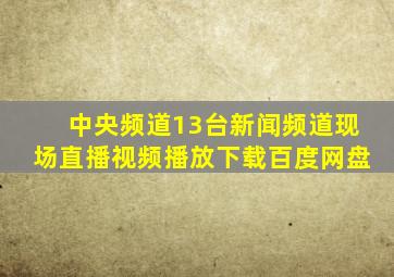 中央频道13台新闻频道现场直播视频播放下载百度网盘