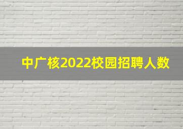 中广核2022校园招聘人数