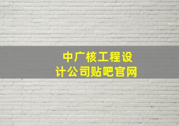 中广核工程设计公司贴吧官网