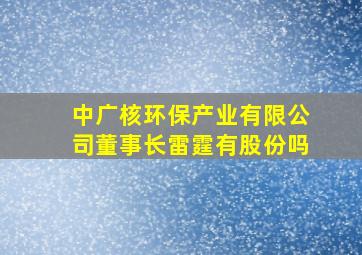 中广核环保产业有限公司董事长雷霆有股份吗