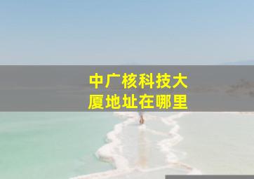 中广核科技大厦地址在哪里