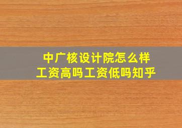 中广核设计院怎么样工资高吗工资低吗知乎