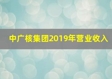 中广核集团2019年营业收入