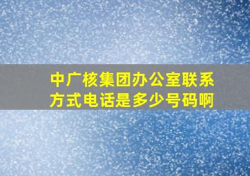 中广核集团办公室联系方式电话是多少号码啊