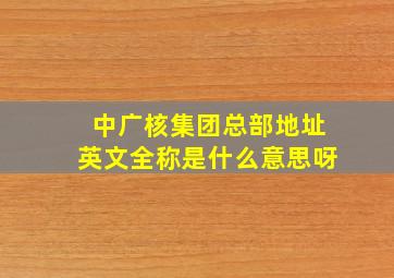 中广核集团总部地址英文全称是什么意思呀