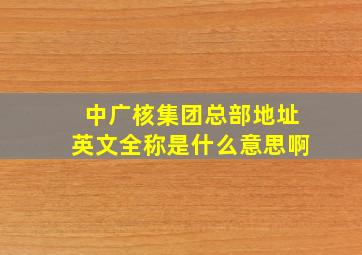 中广核集团总部地址英文全称是什么意思啊