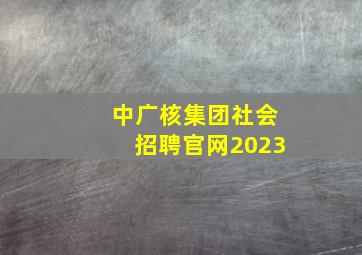 中广核集团社会招聘官网2023