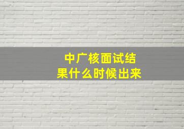 中广核面试结果什么时候出来