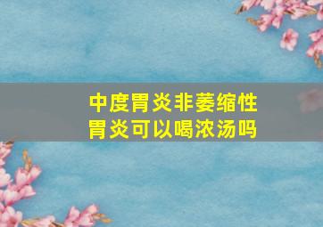 中度胃炎非萎缩性胃炎可以喝浓汤吗