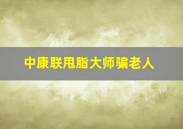 中康联甩脂大师骗老人