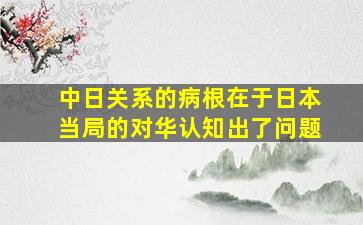 中日关系的病根在于日本当局的对华认知出了问题