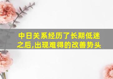 中日关系经历了长期低迷之后,出现难得的改善势头