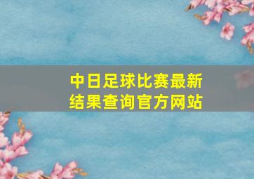 中日足球比赛最新结果查询官方网站