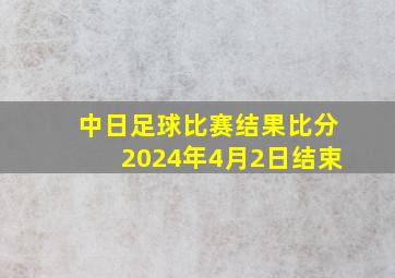 中日足球比赛结果比分2024年4月2日结束