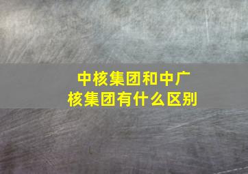 中核集团和中广核集团有什么区别