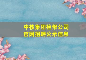 中核集团检修公司官网招聘公示信息