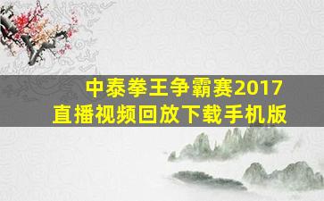 中泰拳王争霸赛2017直播视频回放下载手机版