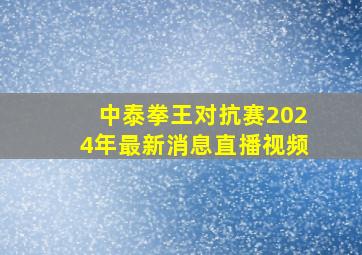 中泰拳王对抗赛2024年最新消息直播视频