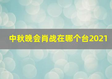 中秋晚会肖战在哪个台2021