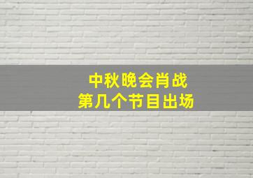 中秋晚会肖战第几个节目出场