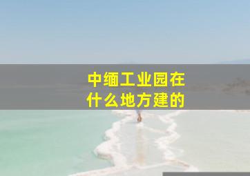 中缅工业园在什么地方建的