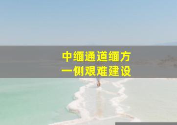 中缅通道缅方一侧艰难建设