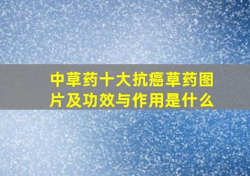 中草药十大抗癌草药图片及功效与作用是什么