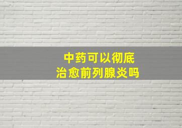 中药可以彻底治愈前列腺炎吗