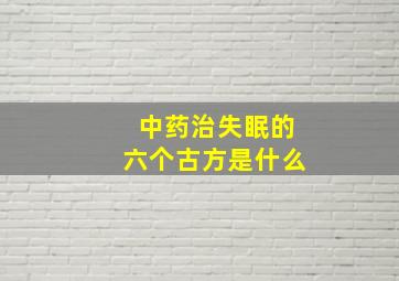 中药治失眠的六个古方是什么