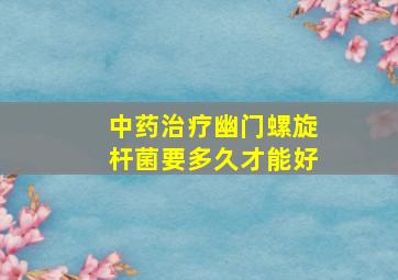 中药治疗幽门螺旋杆菌要多久才能好