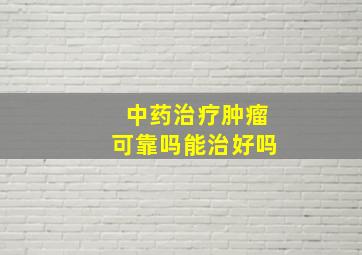 中药治疗肿瘤可靠吗能治好吗