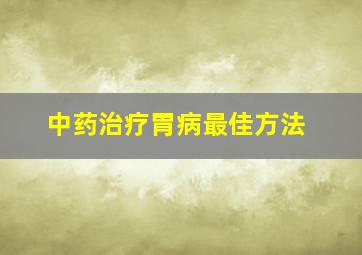 中药治疗胃病最佳方法