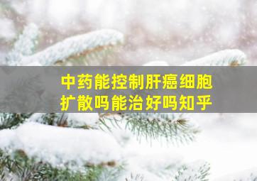 中药能控制肝癌细胞扩散吗能治好吗知乎