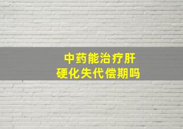 中药能治疗肝硬化失代偿期吗