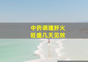 中药调理肝火旺盛几天见效