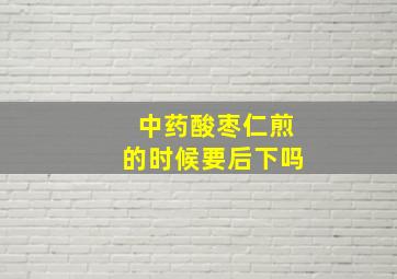 中药酸枣仁煎的时候要后下吗