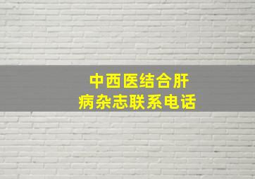 中西医结合肝病杂志联系电话