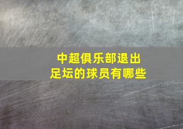 中超俱乐部退出足坛的球员有哪些