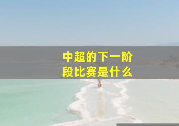 中超的下一阶段比赛是什么