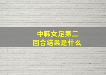 中韩女足第二回合结果是什么