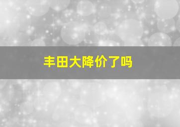 丰田大降价了吗