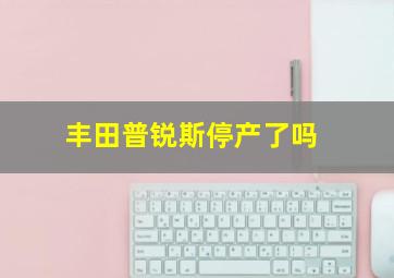 丰田普锐斯停产了吗