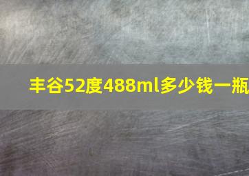 丰谷52度488ml多少钱一瓶